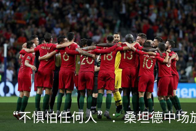“不惧怕任何人”：桑坦德中场放话皇马，称贝尔纳多·席尔瓦是榜样