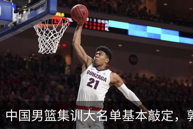 中国男篮集训大名单基本敲定，郭士强全力冲刺世界杯，预测最终12人都有谁