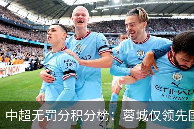 中超无罚分积分榜：蓉城仅领先国安3分！申花进前3 英博第5 津门虎第7