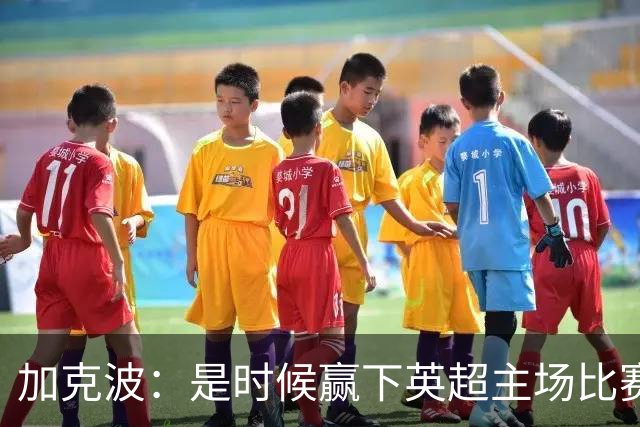 加克波：是时候赢下英超主场比赛，六个月不胜实在太久了