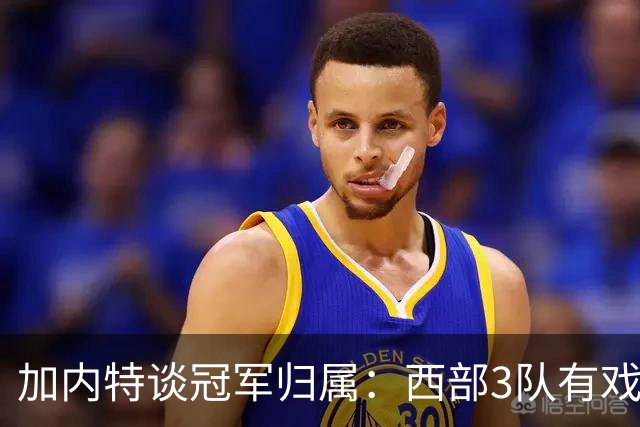 加内特谈冠军归属：西部3队有戏！火箭队榜上有名，范乔丹是关键