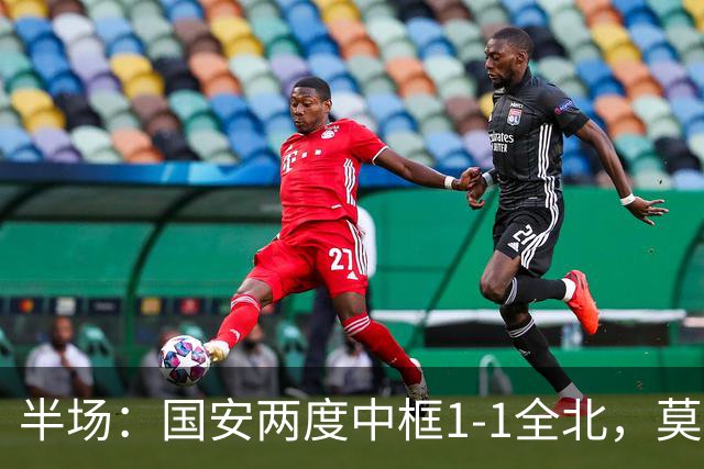 半场：国安两度中框1-1全北，莫塔闪击，杜齐亚克扳平