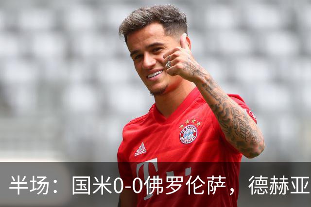 半场：国米0-0佛罗伦萨，德赫亚神扑，图拉姆屡造险