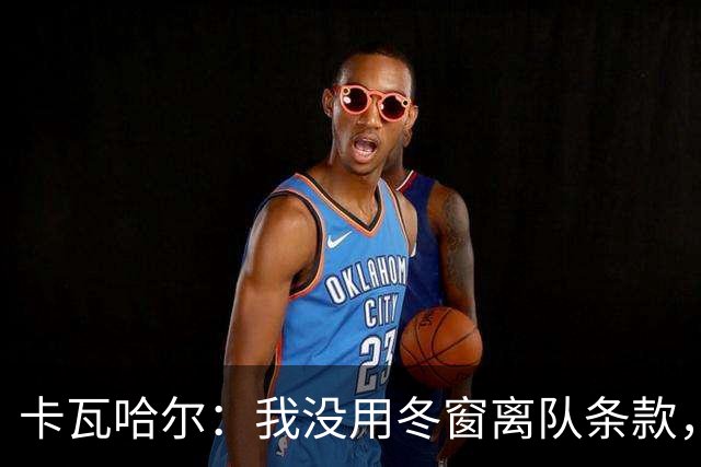 卡瓦哈尔：我没用冬窗离队条款，想要在赫塔菲继续竞争