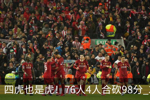 四虎也是虎！76人4人合砍98分 3人26+大帝三双VJ两双