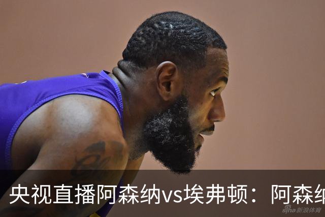 央视直播阿森纳vs埃弗顿：阿森纳紧追曼城，主场啃掉太妃糖