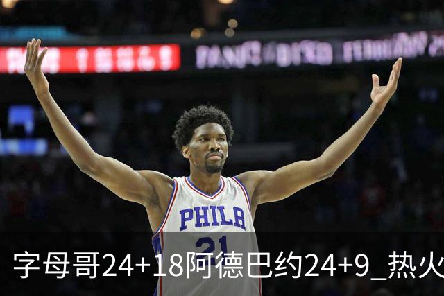 字母哥24+18阿德巴约24+9 热火力克老鹰迎赛季首胜