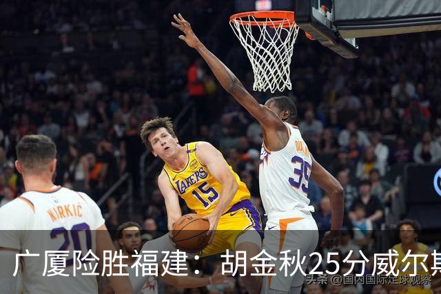 广厦险胜福建：胡金秋25分威尔斯首秀21+8 邹阳25+7+7断