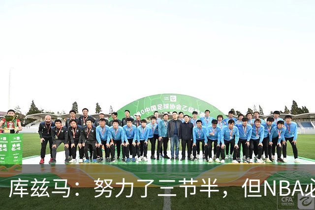库兹马：努力了三节半，但NBA必须专注48分钟