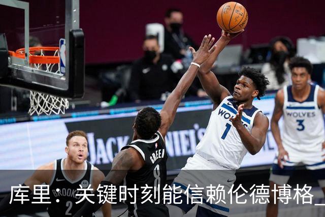 库里：关键时刻能信赖伦德博格 我欣赏他的拼劲我们对他期待很高