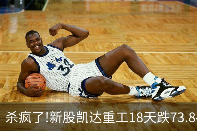 杀疯了!新股凯达重工18天跌73.84%,首日追高全被套,市值蒸发62亿!