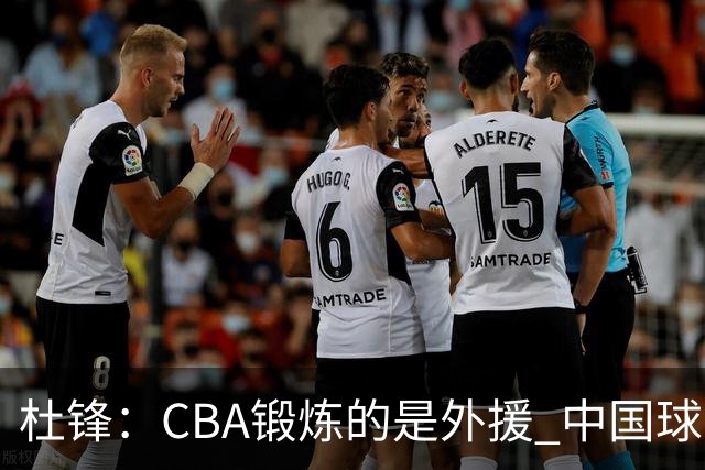 杜锋：CBA锻炼的是外援 中国球员支配球的次数太少