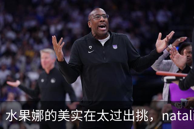 水果娜的美实在太过出挑，natalia的眼睛亮得像盛了整片星空！