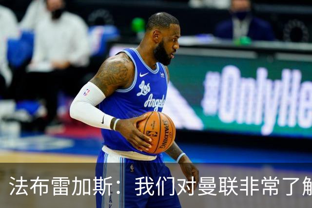 法布雷加斯：我们对曼联非常了解，必须去适应面对顶级强队的感觉
