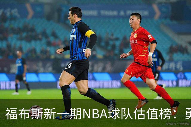 福布斯新一期NBA球队估值榜：勇士135亿美元登顶 湖人125亿第三