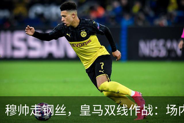 穆帅走钢丝，皇马双线作战：场内争三分 + 场外继续对峙西甲主席特瓦斯