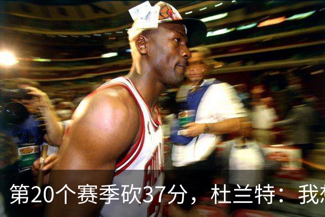 第20个赛季砍37分，杜兰特：我想看看自己到底能走多远
