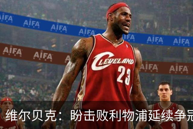 维尔贝克：盼击败利物浦延续争冠梦