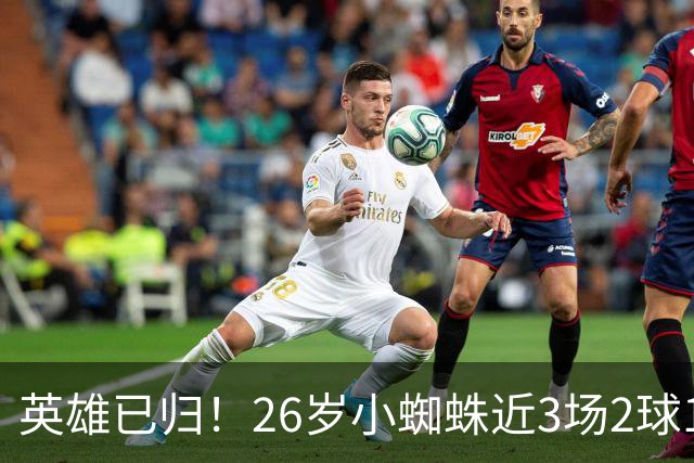 英雄已归！26岁小蜘蛛近3场2球1助，主动求和+状态复苏马竞2胜1平