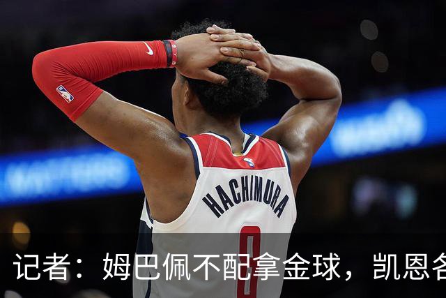记者：姆巴佩不配拿金球，凯恩各方面都超过了他