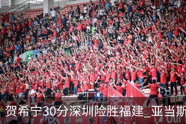 贺希宁30分深圳险胜福建 亚当斯砍36+13+12