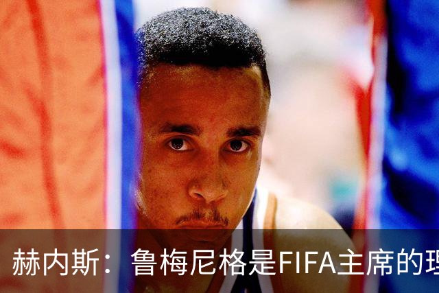 赫内斯：鲁梅尼格是FIFA主席的理想人选，但他的年龄和家庭要考虑
