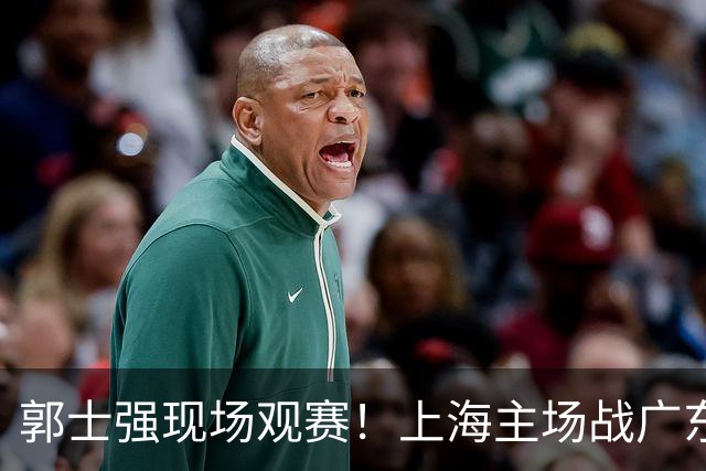 郭士强现场观赛！上海主场战广东12人：拉塞尔弗格在列 徐杰复出