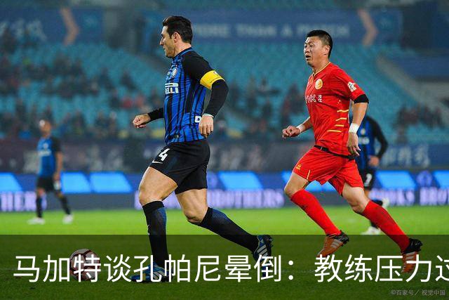 马加特谈孔帕尼晕倒：教练压力过大，我也曾带着40度高烧上场