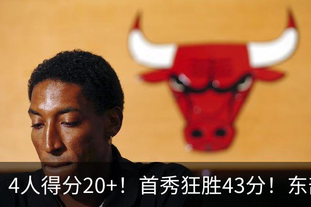 4人得分20+！首秀狂胜43分！东部最强黑马出炉，实力不输巅峰勇士