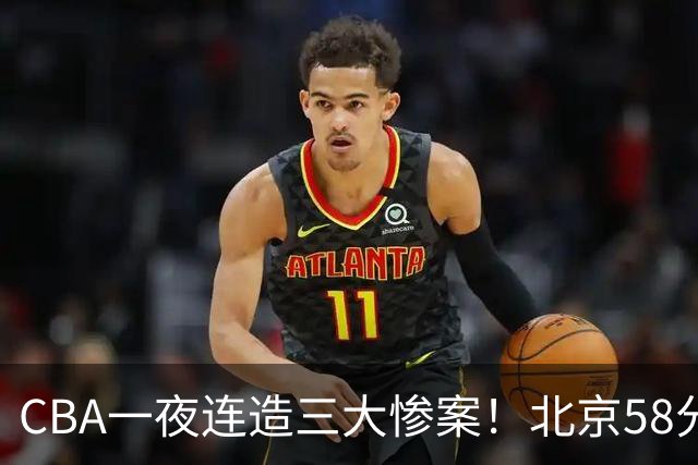 CBA一夜连造三大惨案！北京58分狂胜后再赢44分：辽篮苦主42分惨败