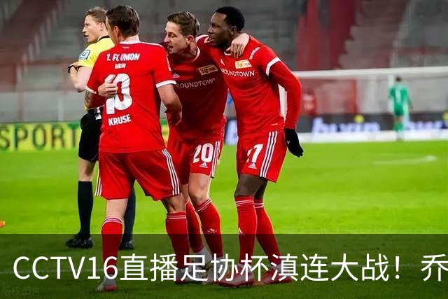 CCTV16直播足协杯滇连大战！乔迪能三杀李国旭么？大连主力别受伤，重在联赛冲冠
