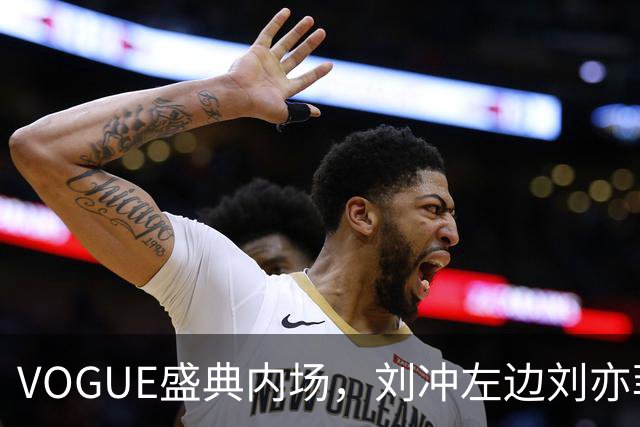 VOGUE盛典内场，刘冲左边刘亦菲右边迪丽热巴，网友调侃刘冲是“全场最大赢家”